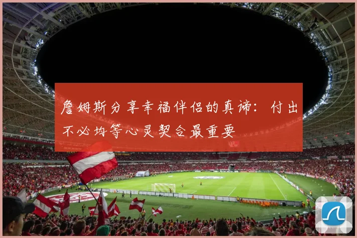 詹姆斯分享幸福伴侣的真谛：付出不必均等心灵契合最重要