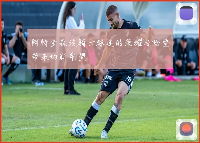 阿特金森谈骑士球迷的荣耀与哈登带来的新希望