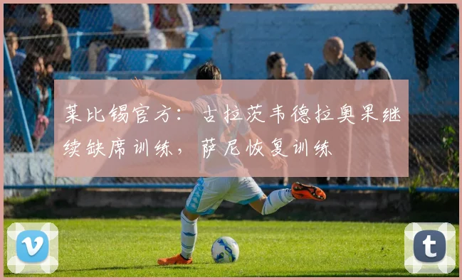 莱比锡官方：古拉茨韦德拉奥果继续缺席训练，萨尼恢复训练