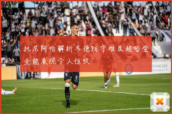 托尼阿伦解析韦德防守难度超哈登全能表现令人惊叹