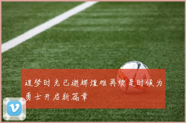 追梦时光已逝辉煌难再续是时候为勇士开启新篇章
