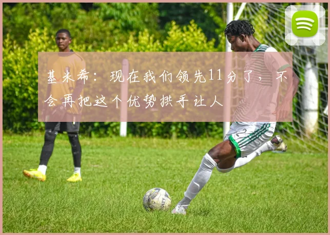 基米希：现在我们领先11分了，不会再把这个优势拱手让人