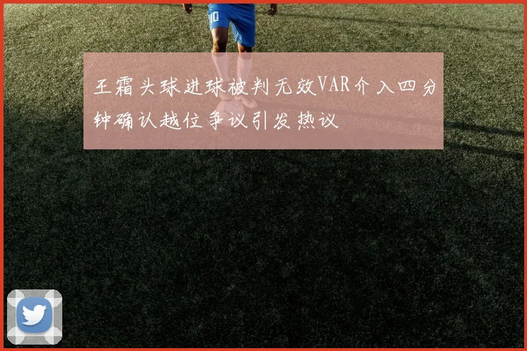 王霜头球进球被判无效VAR介入四分钟确认越位争议引发热议