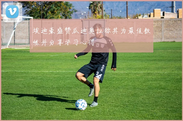 埃迪豪盛赞瓜迪奥拉称其为最佳教练并分享学习心得