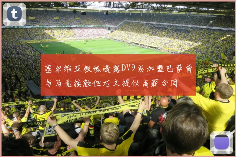 塞尔维亚教练透露DV9或加盟巴萨曾与马竞接触但尤文提供高薪合同