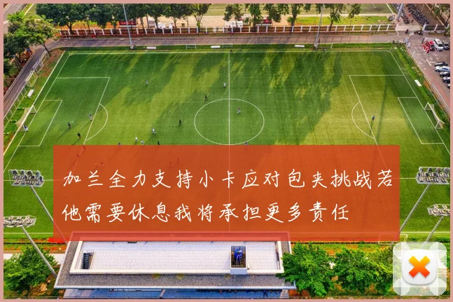 加兰全力支持小卡应对包夹挑战若他需要休息我将承担更多责任