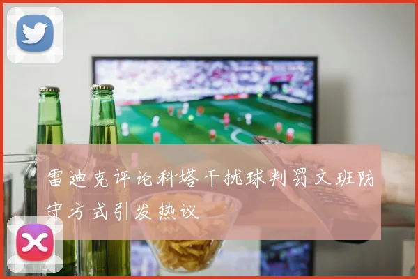 雷迪克评论科塔干扰球判罚文班防守方式引发热议