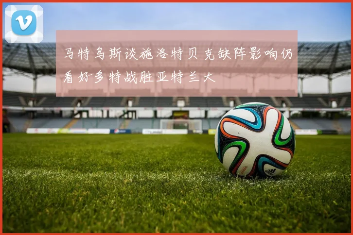 马特乌斯谈施洛特贝克缺阵影响仍看好多特战胜亚特兰大