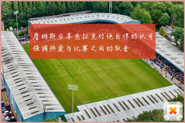 詹姆斯分享克拉克对他自律的认可强调热爱与比赛之间的取舍