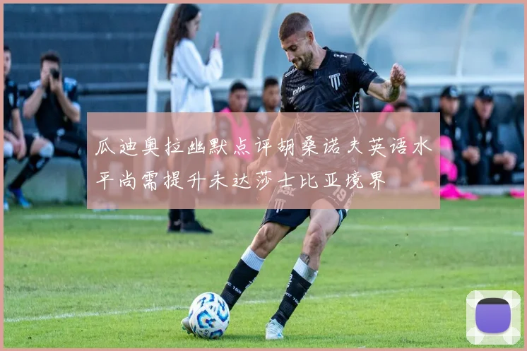 瓜迪奥拉幽默点评胡桑诺夫英语水平尚需提升未达莎士比亚境界