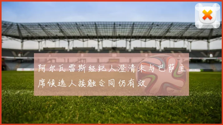 阿尔瓦雷斯经纪人澄清未与巴萨主席候选人接触合同仍有效