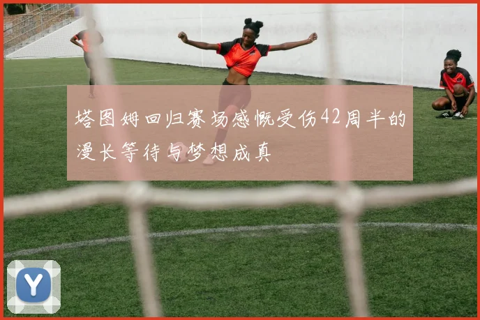 塔图姆回归赛场感慨受伤42周半的漫长等待与梦想成真