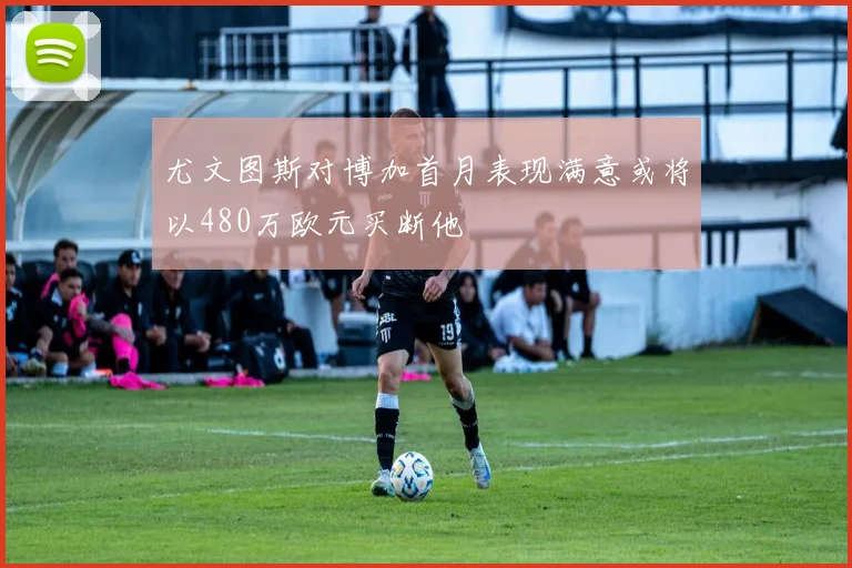 尤文图斯对博加首月表现满意或将以480万欧元买断他