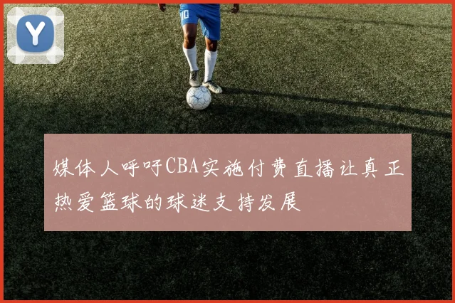 媒体人呼吁CBA实施付费直播让真正热爱篮球的球迷支持发展