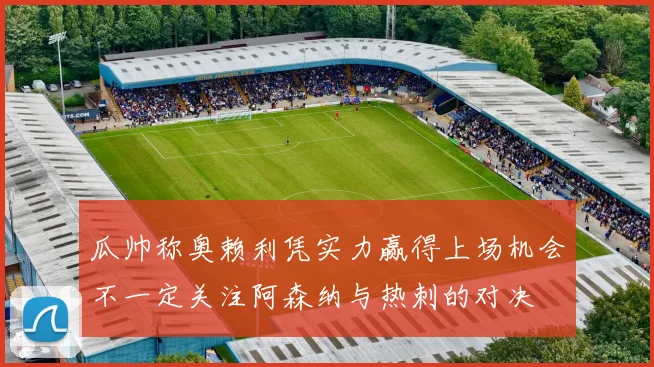瓜帅称奥赖利凭实力赢得上场机会不一定关注阿森纳与热刺的对决