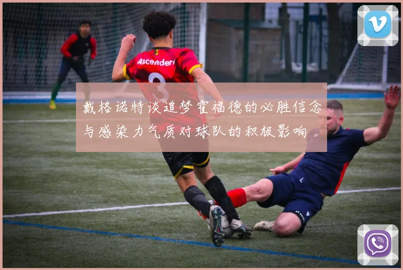 戴格诺特谈追梦霍福德的必胜信念与感染力气质对球队的积极影响