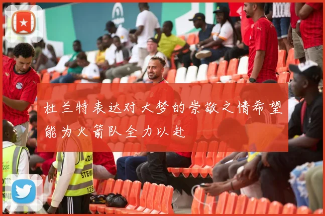 杜兰特表达对大梦的崇敬之情希望能为火箭队全力以赴