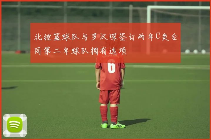 北控篮球队与罗汉琛签订两年C类合同第二年球队拥有选项
