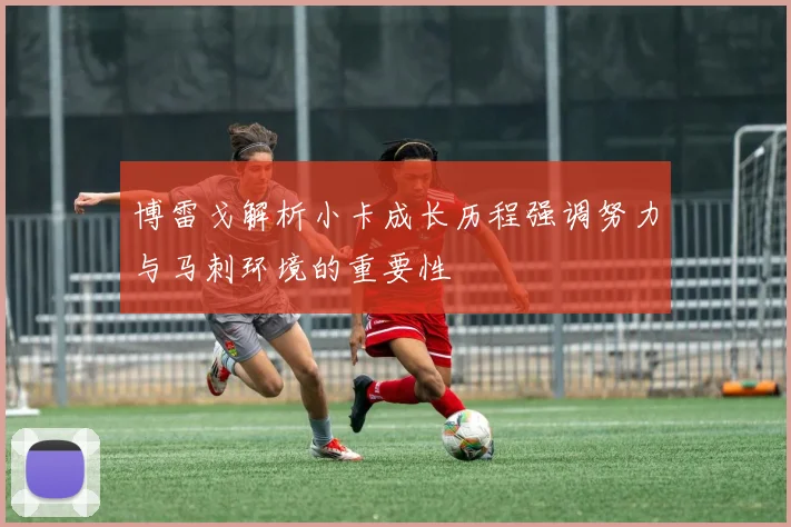 博雷戈解析小卡成长历程强调努力与马刺环境的重要性