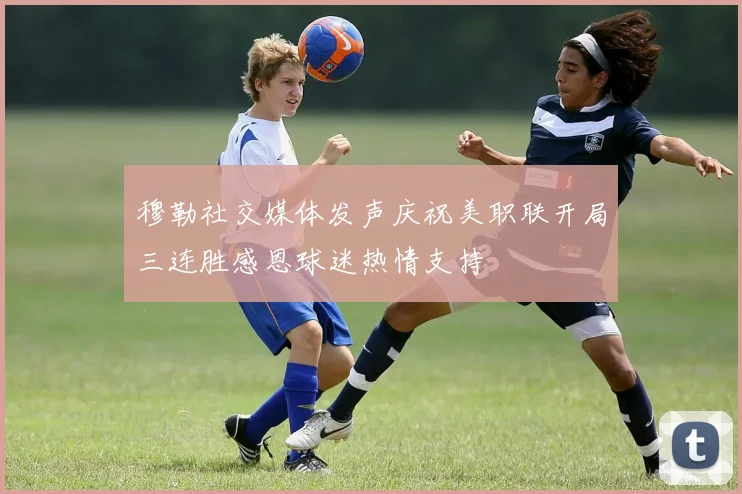 穆勒社交媒体发声庆祝美职联开局三连胜感恩球迷热情支持