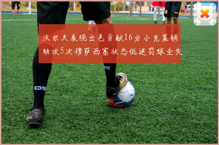 沃尔夫表现出色贡献16分小克莱顿助攻5次穆萨西塞状态低迷罚球全失