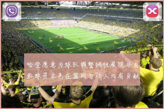 哈登愿意为球队调整牺牲展现非自私球员本色在篮网与76人均有贡献