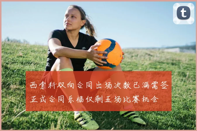 西索科双向合同出场次数已满需签正式合同乐福仅剩五场比赛机会