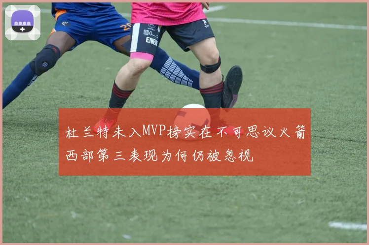 杜兰特未入MVP榜实在不可思议火箭西部第三表现为何仍被忽视