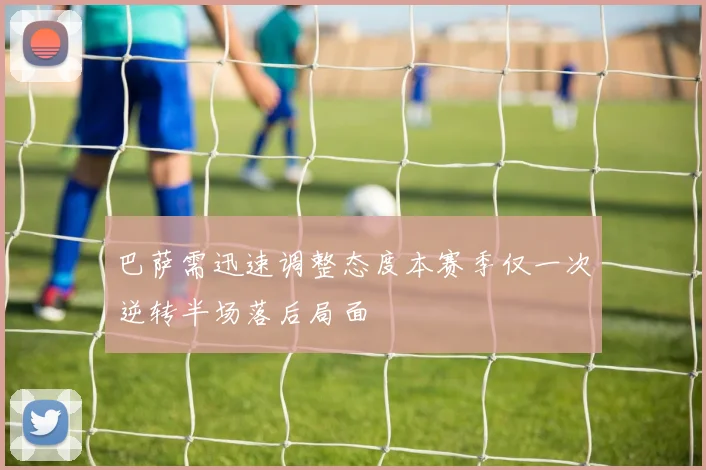 巴萨需迅速调整态度本赛季仅一次逆转半场落后局面