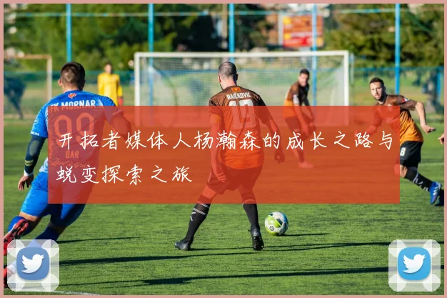 开拓者媒体人杨瀚森的成长之路与蜕变探索之旅