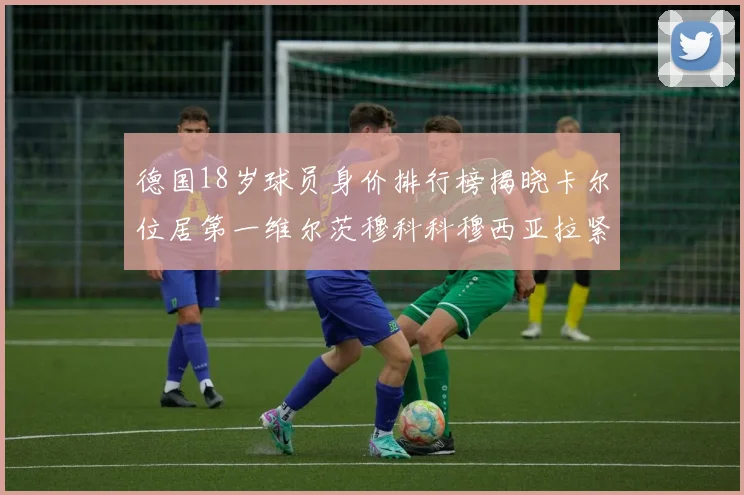 德国18岁球员身价排行榜揭晓卡尔位居第一维尔茨穆科科穆西亚拉紧随其后