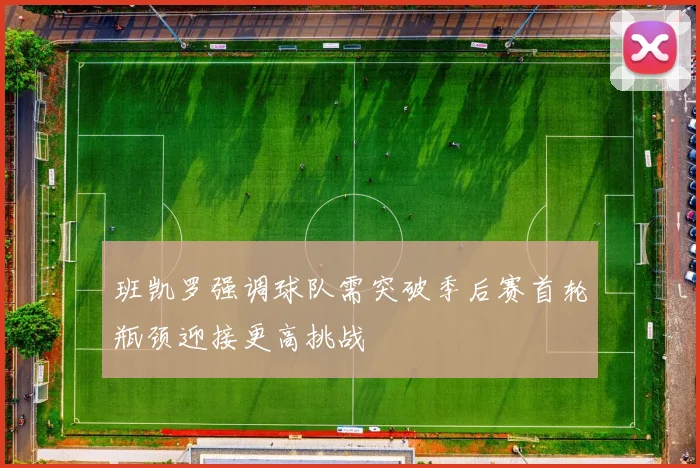 班凯罗强调球队需突破季后赛首轮瓶颈迎接更高挑战