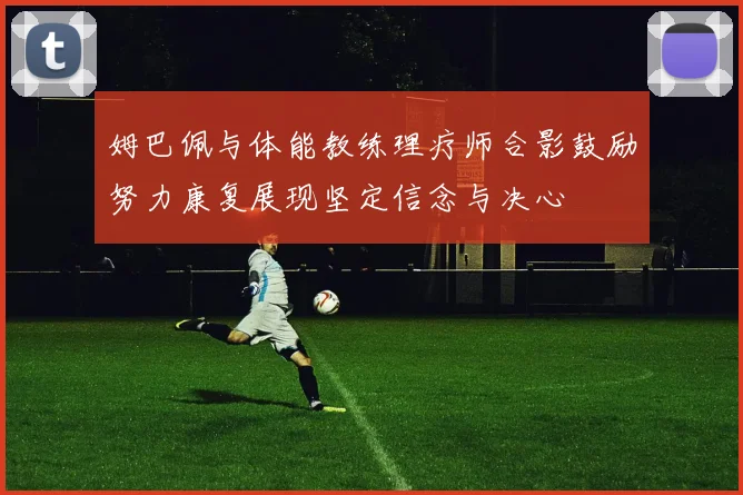 姆巴佩与体能教练理疗师合影鼓励努力康复展现坚定信念与决心