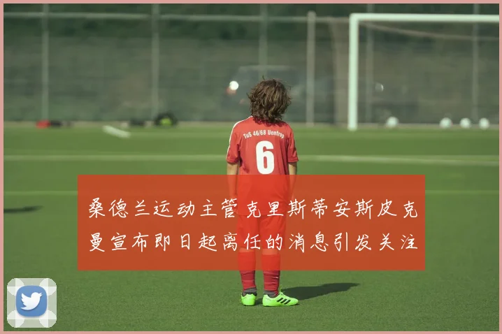 桑德兰运动主管克里斯蒂安斯皮克曼宣布即日起离任的消息引发关注