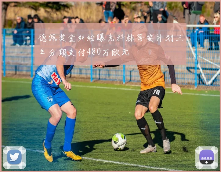 德佩奖金纠纷曝光科林蒂安计划三年分期支付480万欧元