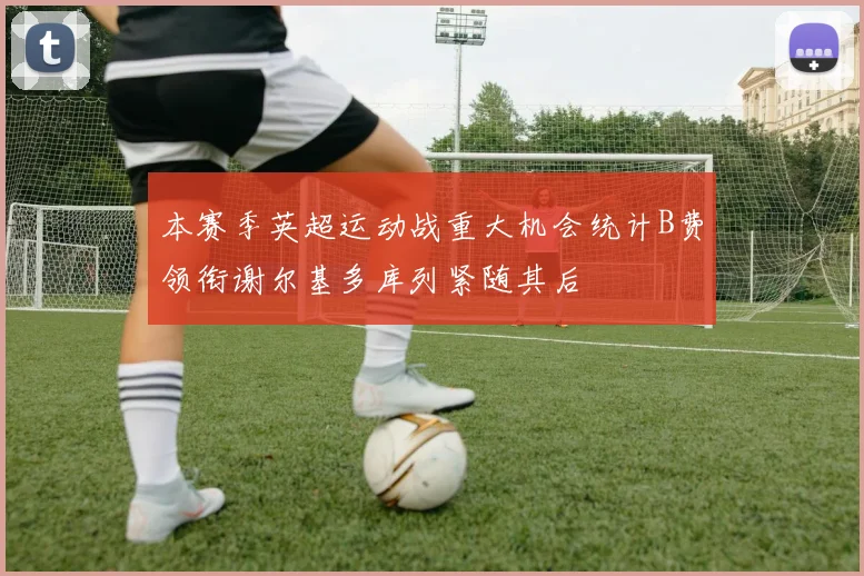 本赛季英超运动战重大机会统计B费领衔谢尔基多库列紧随其后
