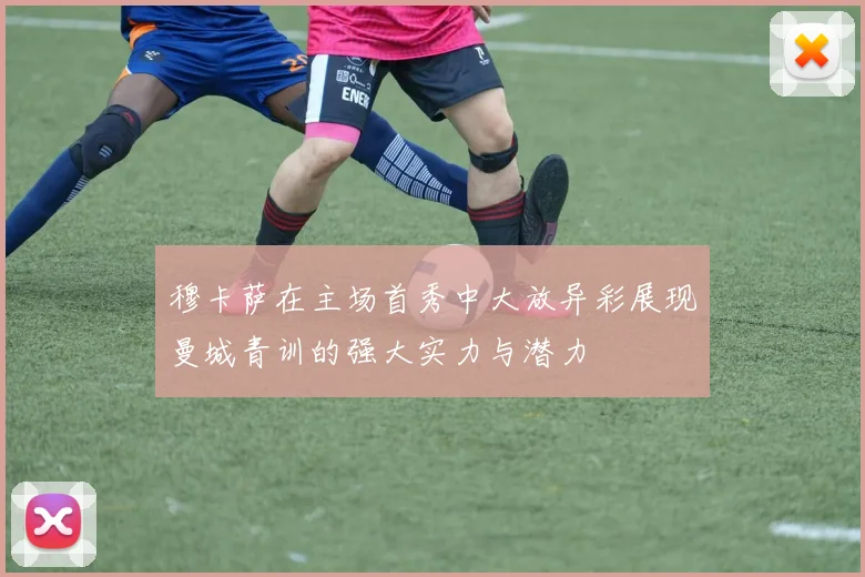 穆卡萨在主场首秀中大放异彩展现曼城青训的强大实力与潜力