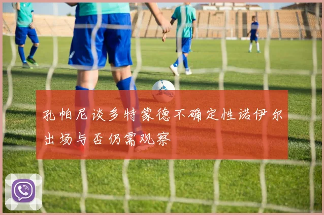 孔帕尼谈多特蒙德不确定性诺伊尔出场与否仍需观察