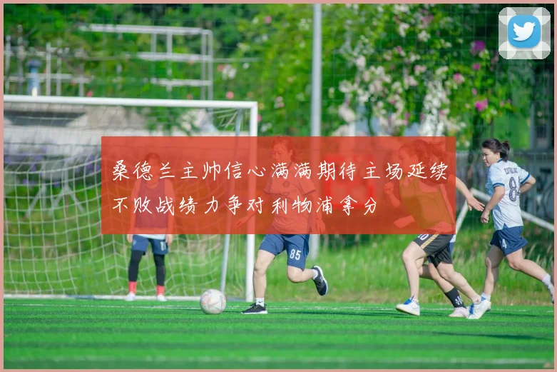 桑德兰主帅信心满满期待主场延续不败战绩力争对利物浦拿分